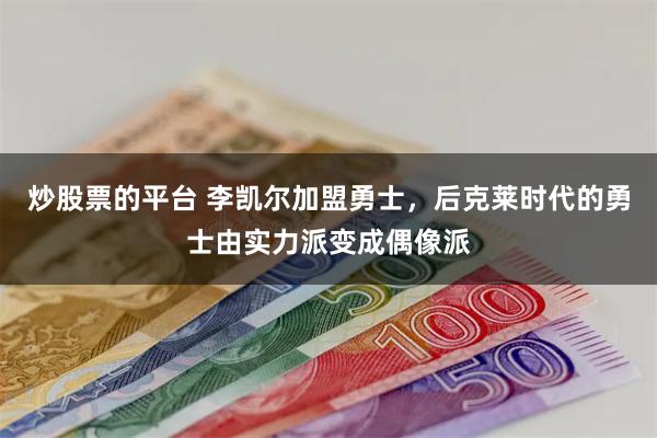 炒股票的平台 李凯尔加盟勇士，后克莱时代的勇士由实力派变成偶像派