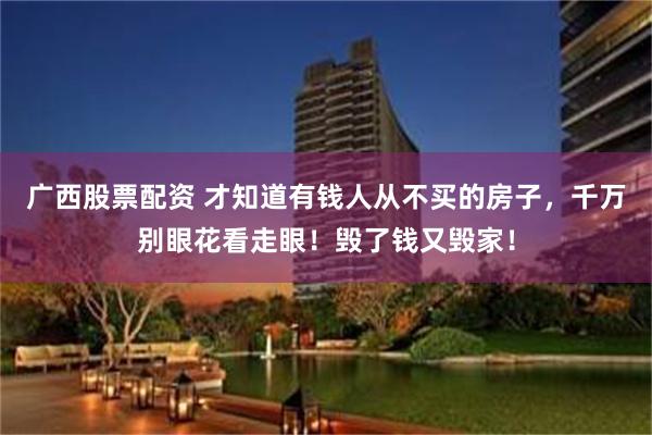 广西股票配资 才知道有钱人从不买的房子，千万别眼花看走眼！毁了钱又毁家！