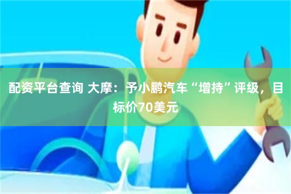 配资平台查询 大摩：予小鹏汽车“增持”评级，目标价70美元