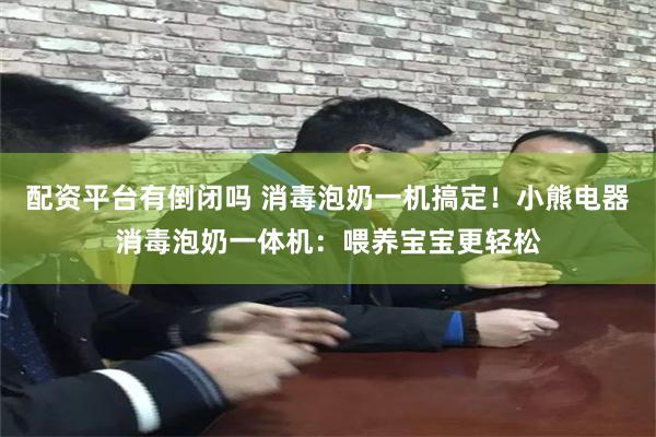 配资平台有倒闭吗 消毒泡奶一机搞定！小熊电器消毒泡奶一体机：喂养宝宝更轻松