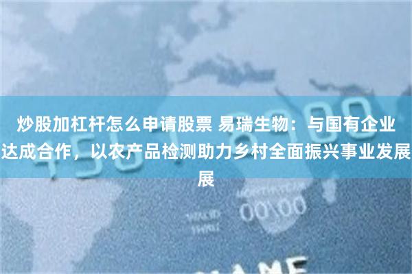 炒股加杠杆怎么申请股票 易瑞生物：与国有企业达成合作，以农产品检测助力乡村全面振兴事业发展