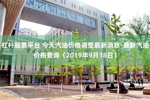 杠杆股票平台 今天汽油价格调整最新消息-最新汽油价格查询（2019年9月18日）