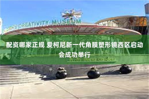 配资哪家正规 爱柯尼新一代角膜塑形镜西区启动会成功举行