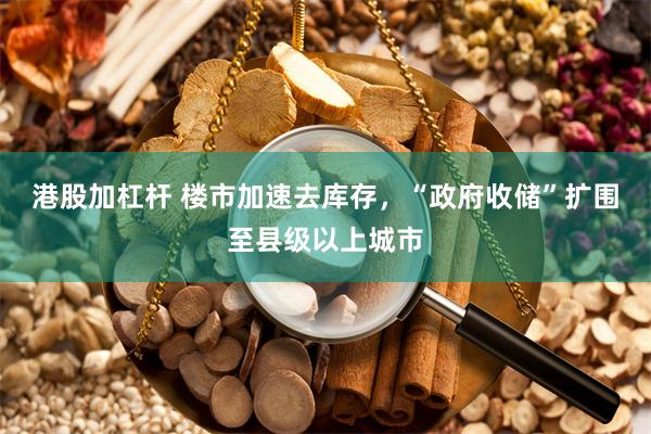 港股加杠杆 楼市加速去库存，“政府收储”扩围至县级以上城市