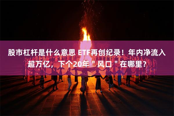 股市杠杆是什么意思 ETF再创纪录！年内净流入超万亿，下个20年＂风口＂在哪里？