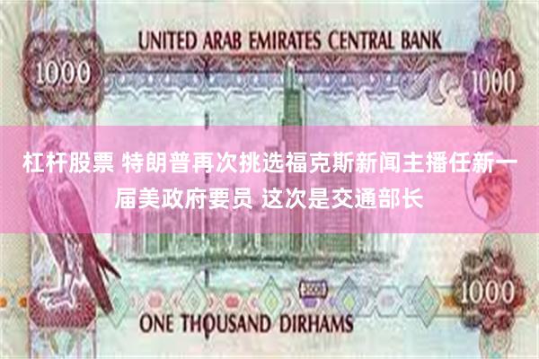 杠杆股票 特朗普再次挑选福克斯新闻主播任新一届美政府要员 这次是交通部长