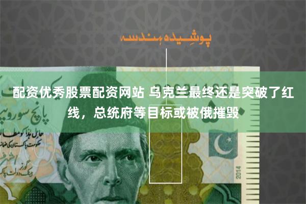 配资优秀股票配资网站 乌克兰最终还是突破了红线，总统府等目标或被俄摧毁