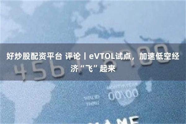 好炒股配资平台 评论丨eVTOL试点，加速低空经济“飞”起来
