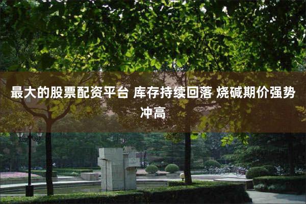 最大的股票配资平台 库存持续回落 烧碱期价强势冲高
