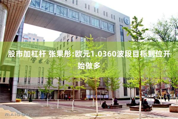 股市加杠杆 张果彤:欧元1.0360波段目标到位开始做多