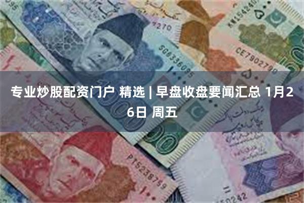 专业炒股配资门户 精选 | 早盘收盘要闻汇总 1月26日 周五