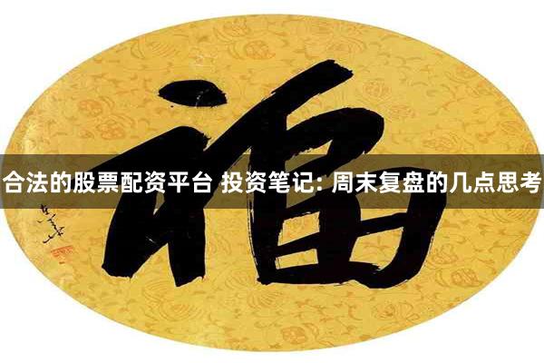 合法的股票配资平台 投资笔记: 周末复盘的几点思考