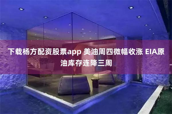 下载杨方配资股票app 美油周四微幅收涨 EIA原油库存连降三周