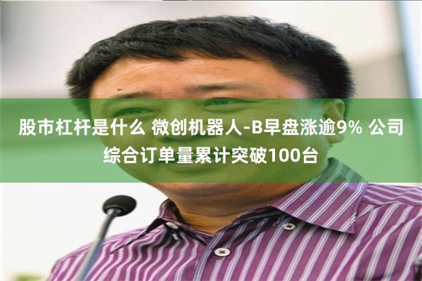 股市杠杆是什么 微创机器人-B早盘涨逾9% 公司综合订单量累计突破100台