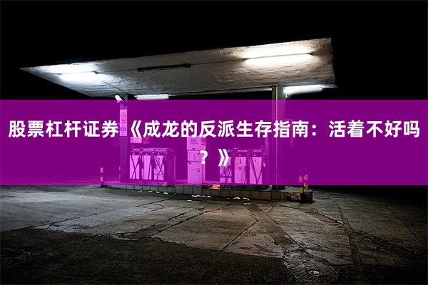 股票杠杆证券 《成龙的反派生存指南：活着不好吗？》