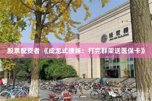 股票配资者 《成龙式撩妹：打完群架送医保卡》