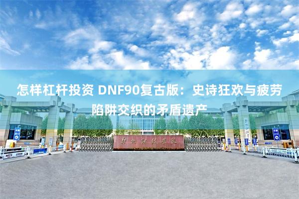 怎样杠杆投资 DNF90复古版：史诗狂欢与疲劳陷阱交织的矛盾遗产