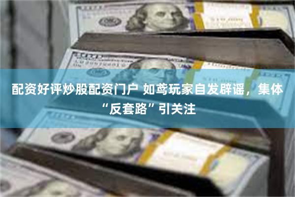 配资好评炒股配资门户 如鸢玩家自发辟谣，集体“反套路”引关注