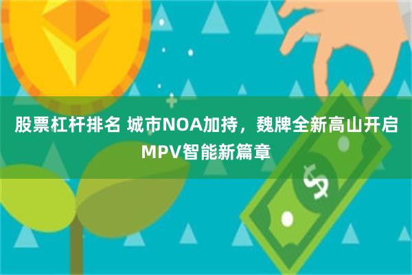 股票杠杆排名 城市NOA加持，魏牌全新高山开启MPV智能新篇章