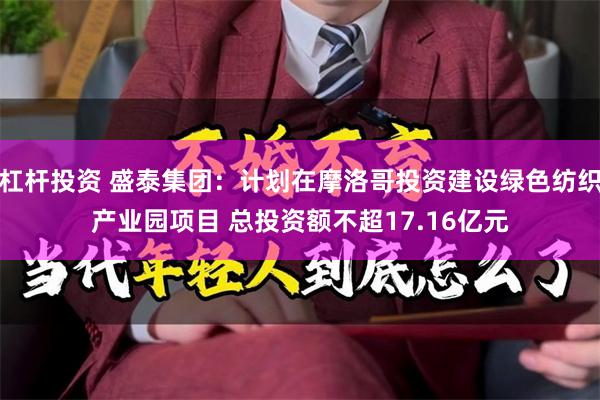 杠杆投资 盛泰集团：计划在摩洛哥投资建设绿色纺织产业园项目 总投资额不超17.16亿元