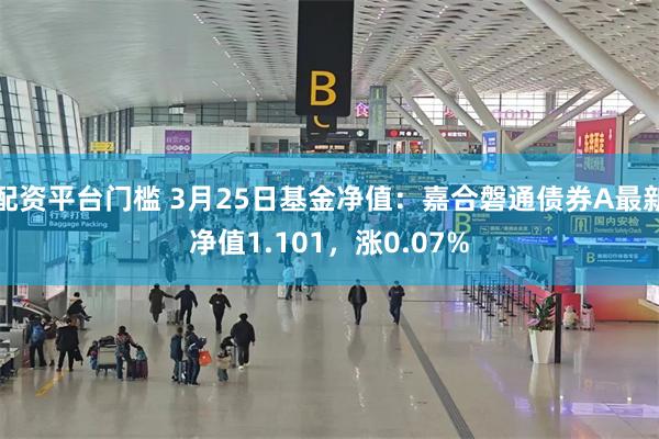 配资平台门槛 3月25日基金净值：嘉合磐通债券A最新净值1.101，涨0.07%