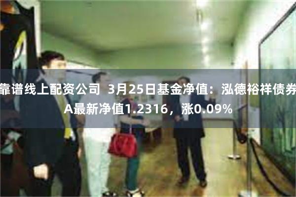 靠谱线上配资公司  3月25日基金净值：泓德裕祥债券A最新净值1.2316，涨0.09%