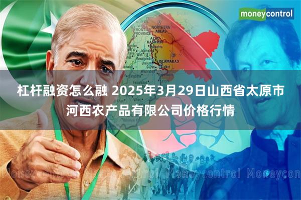 杠杆融资怎么融 2025年3月29日山西省太原市河西农产品有限公司价格行情