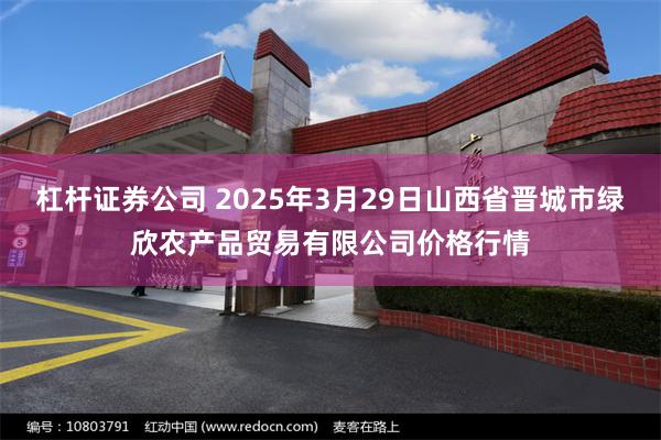 杠杆证券公司 2025年3月29日山西省晋城市绿欣农产品贸易有限公司价格行情
