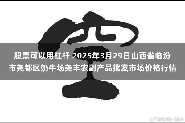 股票可以用杠杆 2025年3月29日山西省临汾市尧都区奶牛场尧丰农副产品批发市场价格行情