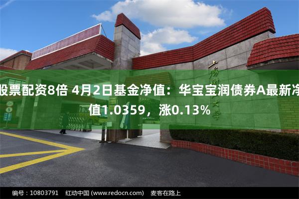 股票配资8倍 4月2日基金净值：华宝宝润债券A最新净值1.0359，涨0.13%