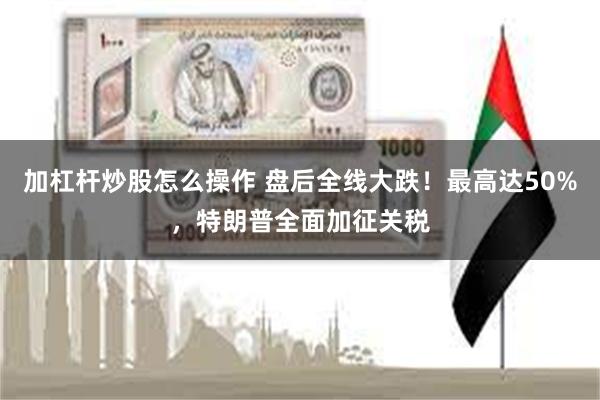加杠杆炒股怎么操作 盘后全线大跌！最高达50%，特朗普全面加征关税