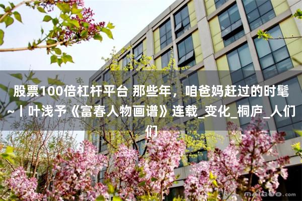 股票100倍杠杆平台 那些年，咱爸妈赶过的时髦~丨叶浅予《富春人物画谱》连载_变化_桐庐_人们