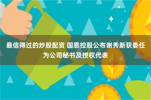 最信得过的炒股配资 国恩控股公布谢秀新获委任为公司秘书及授权代表