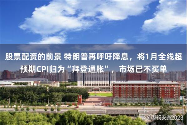 股票配资的前景 特朗普再呼吁降息，将1月全线超预期CPI归为“拜登通胀”，市场已不买单