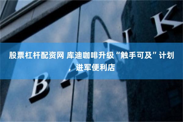 股票杠杆配资网 库迪咖啡升级“触手可及”计划，进军便利店