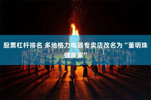 股票杠杆排名 多地格力电器专卖店改名为“董明珠健康家”