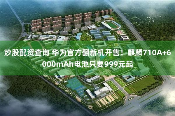 炒股配资查询 华为官方翻新机开售！麒麟710A+6000mAh电池只要999元起
