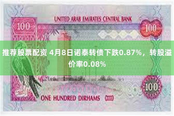 推荐股票配资 4月8日诺泰转债下跌0.87%，转股溢价率0.08%