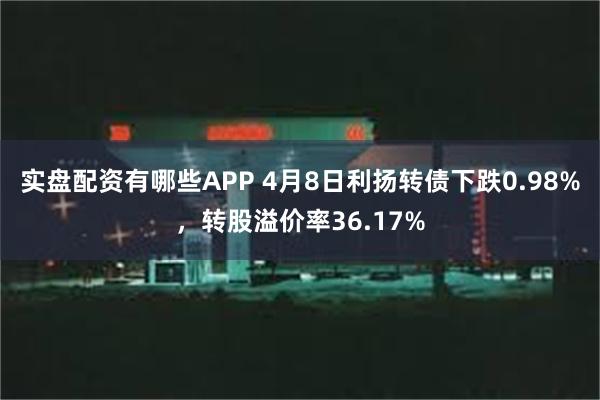 实盘配资有哪些APP 4月8日利扬转债下跌0.98%，转股溢价率36.17%