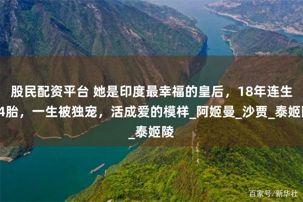 股民配资平台 她是印度最幸福的皇后，18年连生14胎，一生被独宠，活成爱的模样_阿姬曼_沙贾_泰姬陵