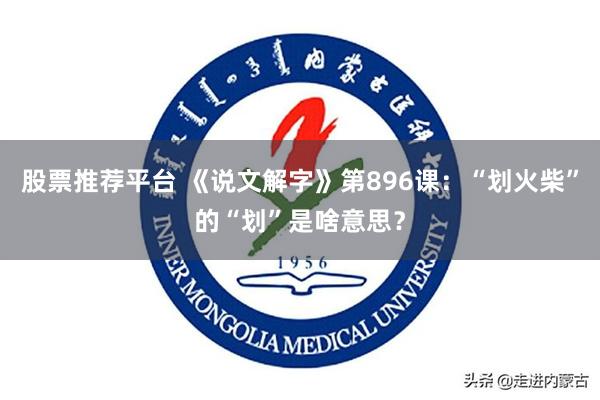 股票推荐平台 《说文解字》第896课：“划火柴”的“划”是啥意思？