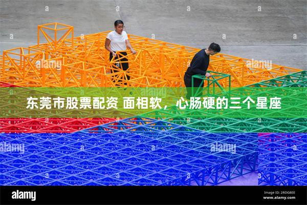 东莞市股票配资 面相软，心肠硬的三个星座