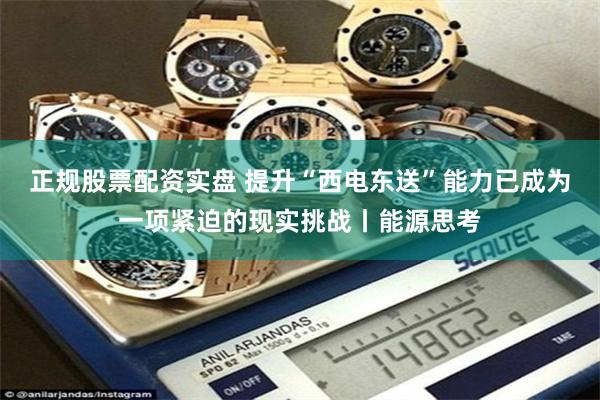 正规股票配资实盘 提升“西电东送”能力已成为一项紧迫的现实挑战丨能源思考
