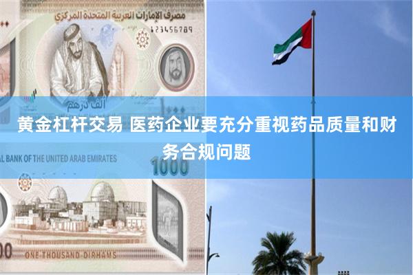 黄金杠杆交易 医药企业要充分重视药品质量和财务合规问题