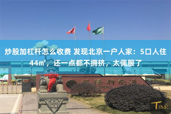 炒股加杠杆怎么收费 发现北京一户人家：5口人住44㎡，还一点都不拥挤，太佩服了