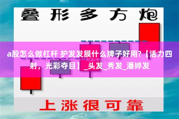 a股怎么做杠杆 护发发膜什么牌子好用?【活力四射，光彩夺目】_头发_秀发_潘婷发