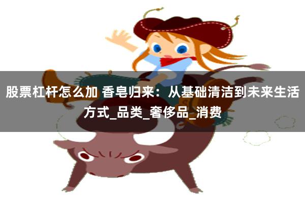 股票杠杆怎么加 香皂归来：从基础清洁到未来生活方式_品类_奢侈品_消费