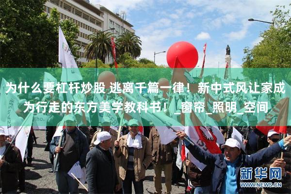 为什么要杠杆炒股 逃离千篇一律！新中式风让家成为行走的东方美学教科书！_窗帘_照明_空间