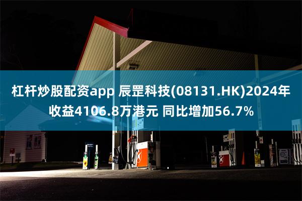 杠杆炒股配资app 辰罡科技(08131.HK)2024年收益4106.8万港元 同比增加56.7%