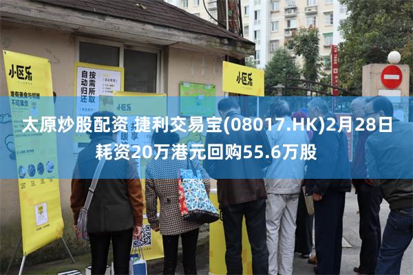 太原炒股配资 捷利交易宝(08017.HK)2月28日耗资20万港元回购55.6万股